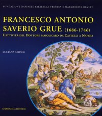 Francesco Antonio Saverio Grue (1686-1746). L'attività del Dottore maiolicaro da Castelli a Napoli