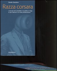 Razza corsara. I mercati mal controllati e la politica in fuga. Il caso Telecom e la mala privatizzazione
