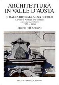 Architettura in Valle d'Aosta. Vol. 3: Dalla riforma al XX secolo. La Valle d'Aosta da area centrale a provincia periferica (1520-1900)