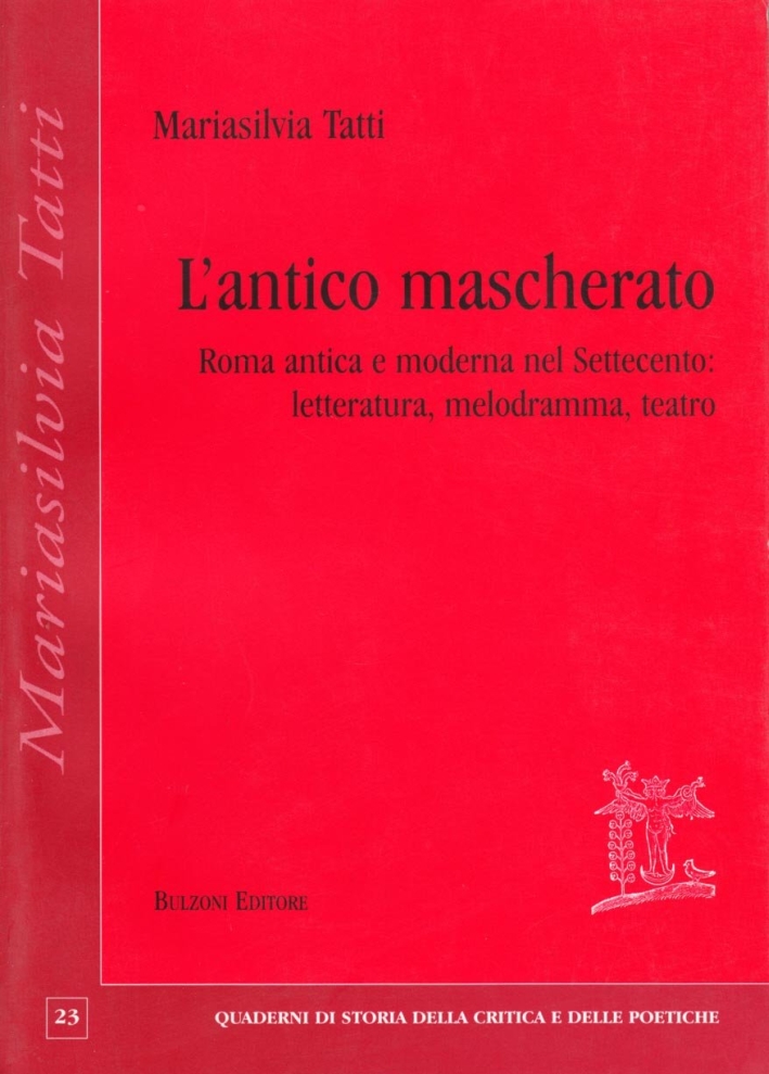 L'antico mascherato. Roma antica e moderna nel Settecento. Letteratura, melodramma, teatro L'antico mascherato. Roma antica e moderna nel Settecento. Letteratura, melodramma, teatro
