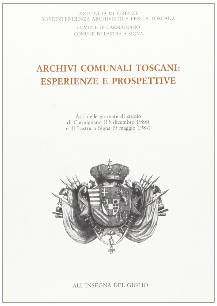 Archivi comunali toscani: esperienze e prospettive. Atti delle Giornate di studio di Carmignano e Lastra a Signa Archivi comunali toscani: esperienze e prospettive. Atti delle Giornate di studio di Carmignano e Lastra a Signa