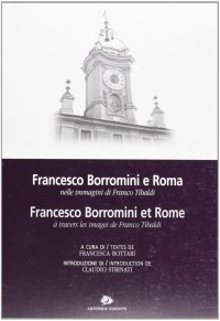 Francesco Borromini e Roma nelle immagini di Franco Tibaldi-Francesco Borromini et Rome à travers les images de Franco Tibaldi. Catalogo della mostra