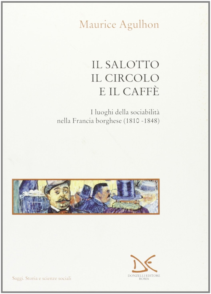 Il salotto, il circolo e il caffè. I luoghi della sociabilità nella Francia borghese (1810-1848) Il salotto, il circolo e il caffè. I luoghi della sociabilità nella Francia borghese (1810-1848)