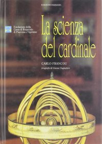 La scienza del cardinale. Due secoli di scienza nella formazione del clero. Le attrezzature del Collegio Alberoni di Piacenza. Catalogo della mostra