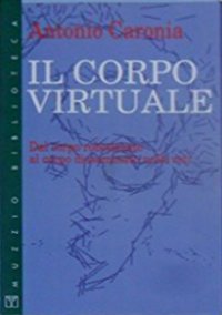 Il corpo virtuale. Dal corpo robotizzato al corpo disseminato nelle reti