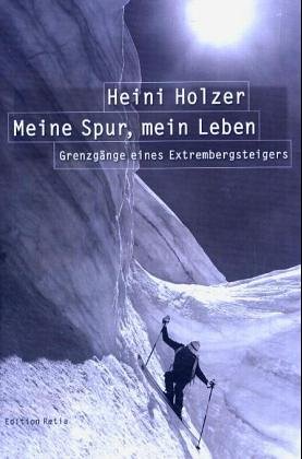 Heini Holzer. Meine Spur, mein Leben. Grenzgänge eines Extrembergsteigers Heini Holzer. Meine Spur, mein Leben. Grenzgänge eines Extrembergsteigers