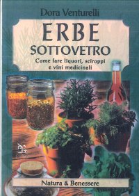 Erbe sottovetro. Come fare liquori, sciroppi e vini medicinali