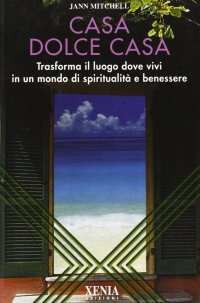 Casa dolce casa. Trasforma il luogo dove vivi in un mondo di spiritualità e benessere