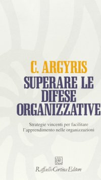 Superare le difese organizzative. Strategie vincenti per facilitare l'apprendimento nelle organizzazioni