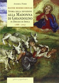 Mater Misericordiae. Storia della devozione alla Madonna di Ghiandolino in diocesi di Imola (1868-2003)