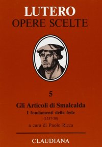 Gli articoli di Smalcalda. I fondamenti della fede (1537-38). In appendice: Trattato sul primato e l'autorità del papa (1538)