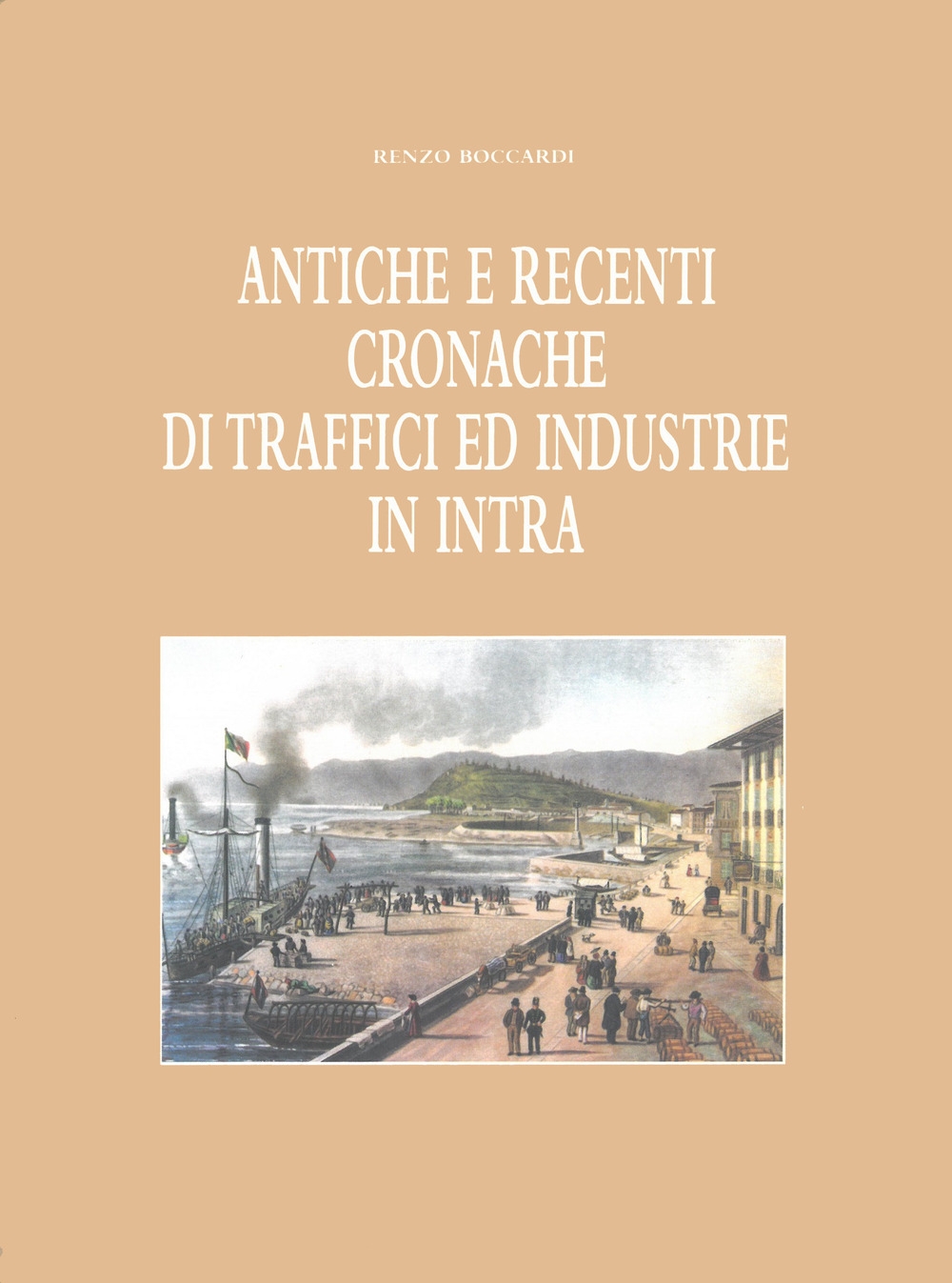 Antiche e recenti cronache di traffici ed industrie in Intra (rist. anast. 1949) Antiche e recenti cronache di traffici ed industrie in Intra (rist. anast. 1949)