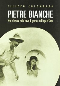 Pietre bianche. Vita e lavoro nelle cave di granito del lago d'Orta