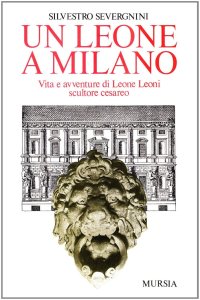 Un leone a Milano. Vita e avventure di Leone Leoni scultore cesareo