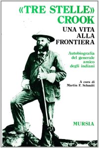 Tre stelle Crook. Una vita alla frontiera. Autobiografia del generale amico degli indiani
