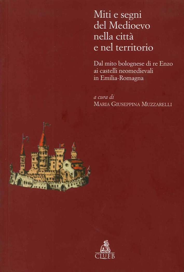 Miti e segni del Medioevo nelle città e nel territorio. Dal mito bolognese di re Enzo ai castelli neomedievali in Emilia Romagna Miti e segni del Medioevo nelle città e nel territorio. Dal mito bolognese di re Enzo ai castelli neomedievali in Emilia Romagna