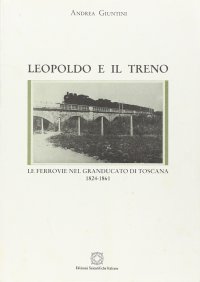 Leopoldo e il treno. Le ferrovie nel Granducato di Toscana (1824-1861)