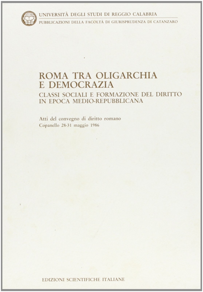 Roma tra oligarchia e democrazia. Classi sociali e formazione del diritto in epoca medio-repubblicana. Atti del Convegno di diritto romano (Copanello, 1986) Roma tra oligarchia e democrazia. Classi sociali e formazione del diritto in epoca medio-repubblicana. Atti del Convegno di diritto romano (Copanello, 1986)