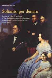 Soltanto per denaro. La vita, gli affari, la ricchezza di Emanuele Fenzi negoziante banchiere fiorentino nel Granducato di Toscana (1784-1875)