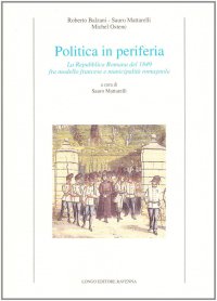 Politica in periferia. La Repubblica romana del 1849 fra modello francese e municipalità romagnola