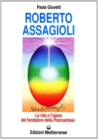 Roberto Assagioli. La vita e l'opera del fondatore della psicosintesi