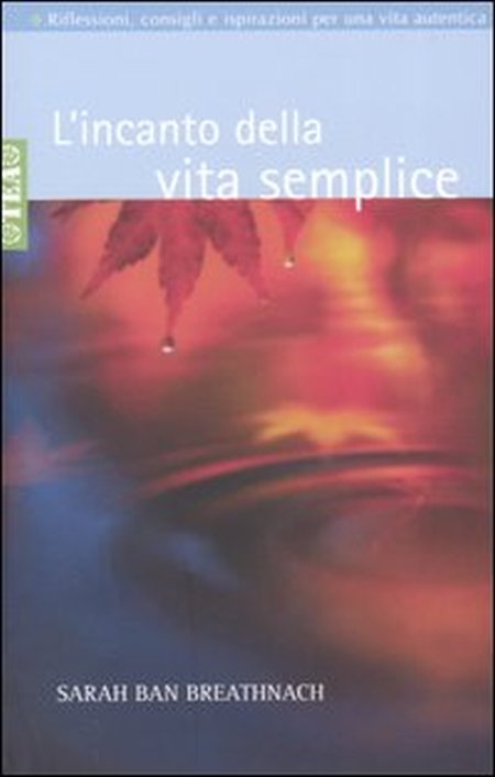 L'incanto della vita semplice. Riflessioni, consigli e ispirazioni per un'esistenza libera e autentica