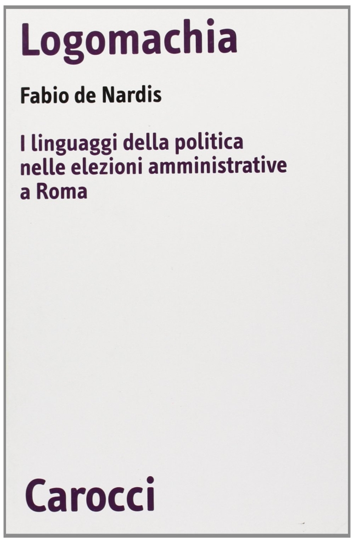 Logomachia. I linguaggi della politica nelle elezioni amministrative a Roma Logomachia. I linguaggi della politica nelle elezioni amministrative a Roma