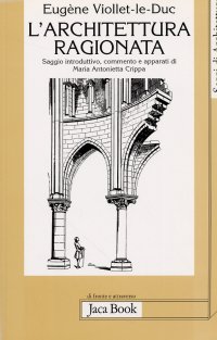 Eugène Viollet-le-Duc. L'architettura ragionata. Estratti dal Dizionario. Costruzione, gusto, proporzione, restauro, scla, simmetria, stile, unità