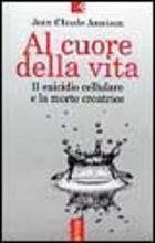 Al cuore della vita. Il suicidio cellulare e la morte creatrice Al cuore della vita. Il suicidio cellulare e la morte creatrice
