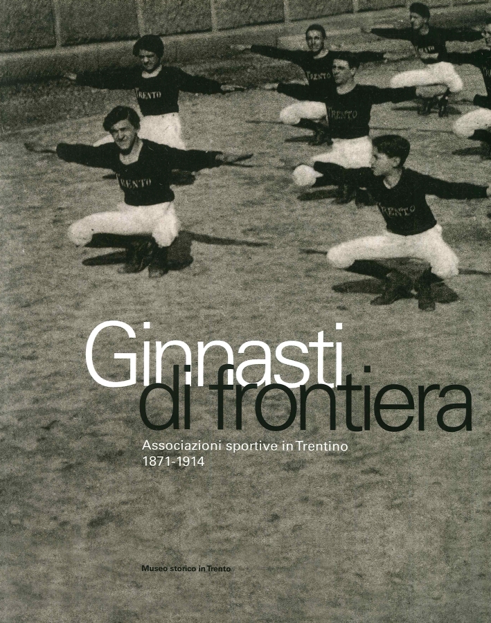 Ginnasti di frontiera. Associazioni sportive in Trentino (1871-1914) Ginnasti di frontiera. Associazioni sportive in Trentino (1871-1914)