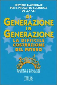 Di Generazione in Generazione. La Difficile Costruzione del Futuro. Quinto Forum del Progetto Culturale Di Generazione in Generazione. La Difficile Costruzione del Futuro. Quinto Forum del Progetto Culturale