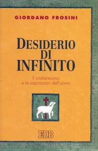 Desiderio di infinito. Il cristianesimo e le aspirazioni dell'uomo Desiderio di infinito. Il cristianesimo e le aspirazioni dell'uomo