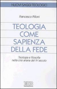 Teologia come sapienza della fede. Teologia e filosofia nella crisi ariana del IV secolo Teologia come sapienza della fede. Teologia e filosofia nella crisi ariana del IV secolo