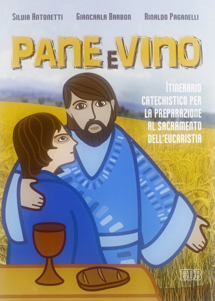 Pane e vino. Itinerario catechistico per la preparazione al sacramento dell'eucaristia Pane e vino. Itinerario catechistico per la preparazione al sacramento dell'eucaristia