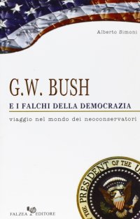 G. W. Bush e i falchi della democrazia. Viaggio nel mondo dei neoconservatori