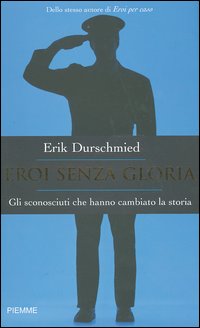 Eroi senza gloria. Gli sconosciuti che hanno cambiato la storia Eroi senza gloria. Gli sconosciuti che hanno cambiato la storia