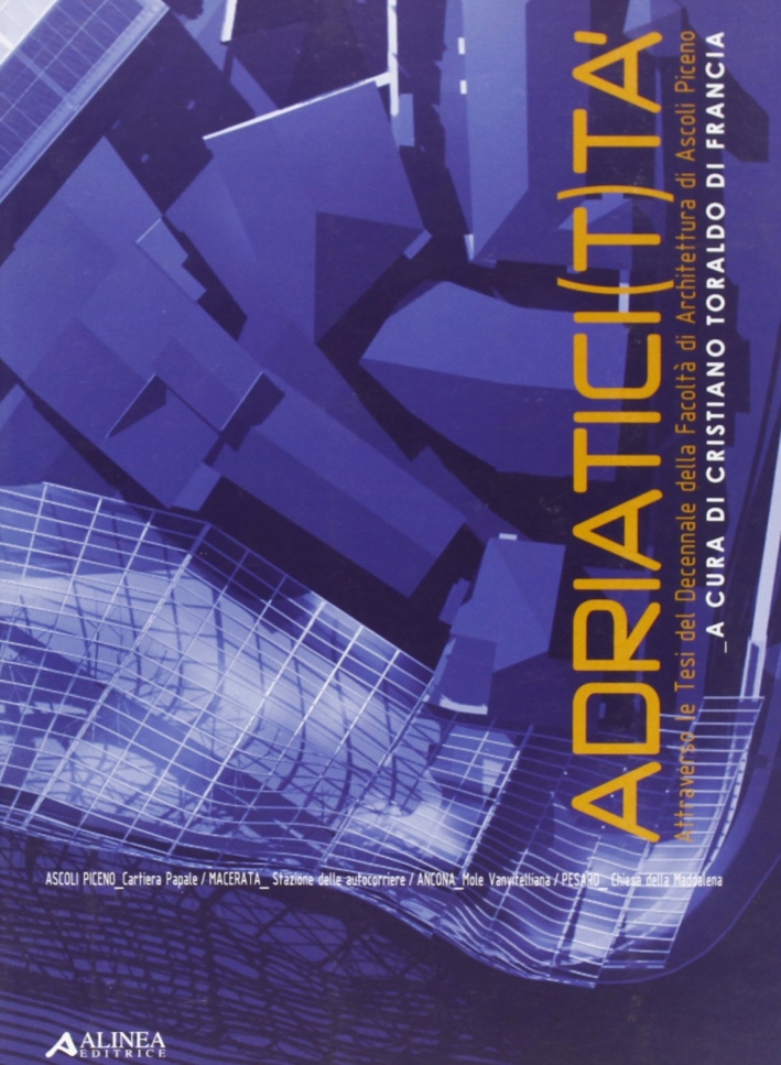Adriaticità. Attraverso le tesi del Decennale della Facoltà di architettura di Ascoli Piceno Adriaticità. Attraverso le tesi del Decennale della Facoltà di architettura di Ascoli Piceno