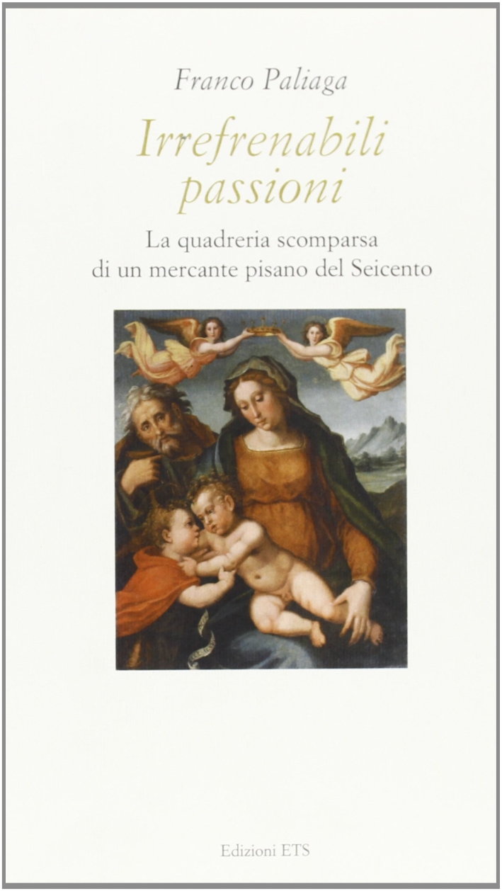 Irrefrenabili passioni. La quadreria scomparsa di un mercante pisano del Seicento Irrefrenabili passioni. La quadreria scomparsa di un mercante pisano del Seicento