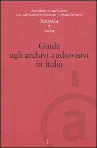 Annali. Archivio audiovisivo del movimento operaio e democratico (2004). Vol. 7: Guida agli archivi audiovisivi in Italia Annali. Archivio audiovisivo del movimento operaio e democratico (2004). Vol. 7: Guida agli archivi audiovisivi in Italia