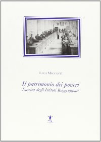 Luca Maccanti. Il patrimonio dei poveri. Nascita degli Istituti Raggruppati