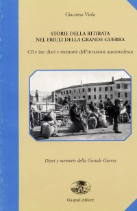 Storie della ritirata nel Friuli della grande guerra. Cîl e int: diari e memorie dell'invasione austro-tedesca