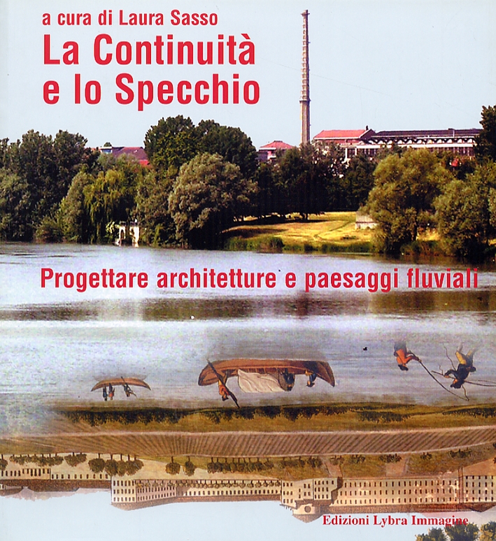 La Continuità e lo Specchio. Progettare architetture e paesaggi fluviali. Continuity and the mirror. Designing architectures and river landscapes La Continuità e lo Specchio. Progettare architetture e paesaggi fluviali. Continuity and the mirror. Designing architectures and river landscapes