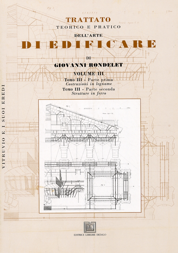 Trattato teorico e pratico dell'arte di edificare di Giovanni Rondelet. Volume 3. Costruzioni in legname. Strutture in ferro Trattato teorico e pratico dell'arte di edificare di Giovanni Rondelet. Volume 3. Costruzioni in legname. Strutture in ferro