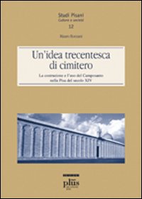 Un'idea trecentesca di cimitero. La costruzione e l'uso del Camposanto nella Pisa del secolo XIV Un'idea trecentesca di cimitero. La costruzione e l'uso del Camposanto nella Pisa del secolo XIV