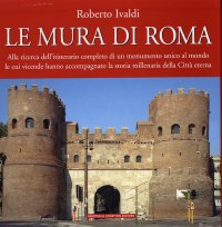 Le Mura di Roma. Alla Ricerca dell'Itinerario Completo di un Monumento Unico al Mondo le Cui Vicende Hanno Accompagnato la Storia Millenaria della Città Eterna