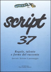Script. Vol. 37: Regole, Talento e Forme del Racconto. Speciale: Scrivere il Personaggio... Script. Vol. 37: Regole, Talento e Forme del Racconto. Speciale: Scrivere il Personaggio...