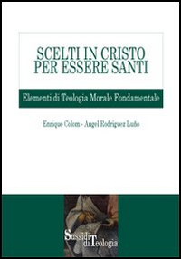 Scelti in Cristo per essere santi. Elementi di teologia morale fondamentale Scelti in Cristo per essere santi. Elementi di teologia morale fondamentale