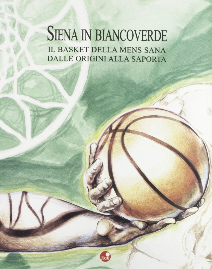 Siena in bianco verde. Il basket della mens sana dalle origini alla Saporta Siena in bianco verde. Il basket della mens sana dalle origini alla Saporta