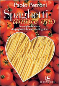Spaghetti amore mio. Le migliori ricette di spaghetti, linguine e bucatini Spaghetti amore mio. Le migliori ricette di spaghetti, linguine e bucatini