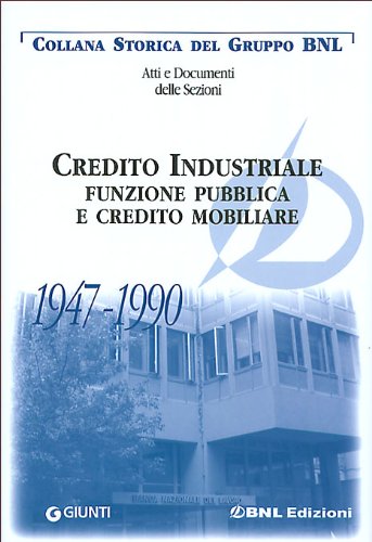 Credito industriale. Funzione pubblica e credito mobiliare 1947-1990 Credito industriale. Funzione pubblica e credito mobiliare 1947-1990